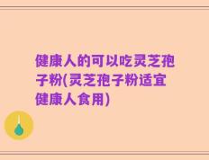 健康人的可以吃灵芝孢子粉(灵芝孢子粉适宜健康人食用)