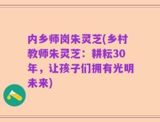 内乡师岗朱灵芝(乡村教师朱灵芝：耕耘30年，让孩子们拥有光明未来)