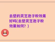 去壁的灵芝孢子粉效果好吗(去壁灵芝孢子粉效果如何？)