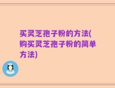 买灵芝孢子粉的方法(购买灵芝孢子粉的简单方法)