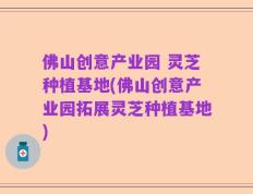 佛山创意产业园 灵芝种植基地(佛山创意产业园拓展灵芝种植基地)