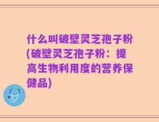 什么叫破壁灵芝孢子粉(破壁灵芝孢子粉：提高生物利用度的营养保健品)