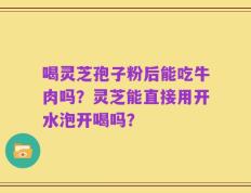 喝灵芝孢子粉后能吃牛肉吗？灵芝能直接用开水泡开喝吗？