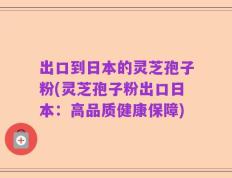 出口到日本的灵芝孢子粉(灵芝孢子粉出口日本：高品质健康保障)