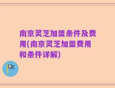 南京灵芝加盟条件及费用(南京灵芝加盟费用和条件详解)