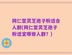 同仁堂灵芝孢子粉适合人群(同仁堂灵芝孢子粉适宜哪些人群？)