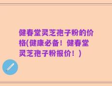 健春堂灵芝孢子粉的价格(健康必备！健春堂灵芝孢子粉报价！)
