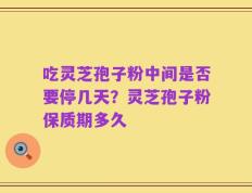 吃灵芝孢子粉中间是否要停几天？灵芝孢子粉保质期多久