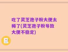 吃了灵芝孢子粉大便太稀了(灵芝孢子粉导致大便不稳定)