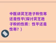 中医讲灵芝孢子粉性寒还是性平(探讨灵芝孢子粉的性质：性平还是性寒？)
