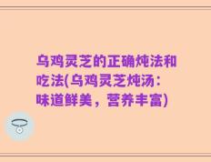 乌鸡灵芝的正确炖法和吃法(乌鸡灵芝炖汤：味道鲜美，营养丰富)