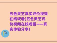 五色灵芝真实评价视频在线观看(五色灵芝评价视频在线观看——真实体验分享)