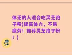 体乏的人适合吃灵芝孢子粉(提高体力，不易疲劳！推荐灵芝孢子粉！)
