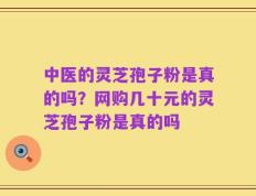 中医的灵芝孢子粉是真的吗？网购几十元的灵芝孢子粉是真的吗