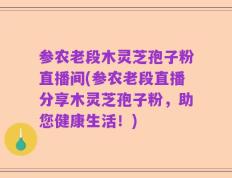 参农老段木灵芝孢子粉直播间(参农老段直播分享木灵芝孢子粉，助您健康生活！)