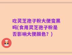 吃灵芝孢子粉大便变黑吗(食用灵芝孢子粉是否影响大便颜色？)