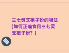 三七灵芝孢子粉的喝法(如何正确食用三七灵芝孢子粉？)