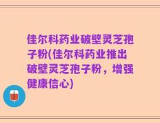 佳尔科药业破壁灵芝孢子粉(佳尔科药业推出破壁灵芝孢子粉，增强健康信心)