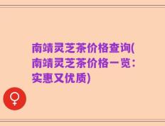 南靖灵芝茶价格查询(南靖灵芝茶价格一览：实惠又优质)