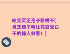 吃完灵芝孢子粉嘴干(灵芝孢子粉让你感受口干的惊人效果！)