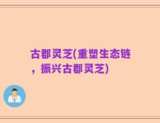 古郡灵芝(重塑生态链，振兴古郡灵芝)