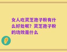女人吃灵芝孢子粉有什么好处呢？灵芝孢子粉的功效是什么