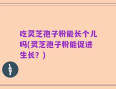 吃灵芝孢子粉能长个儿吗(灵芝孢子粉能促进生长？)