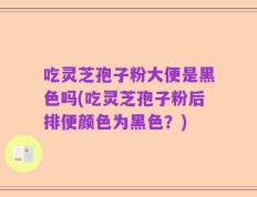吃灵芝孢子粉大便是黑色吗(吃灵芝孢子粉后排便颜色为黑色？)