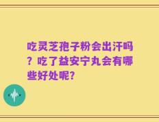 吃灵芝孢子粉会出汗吗？吃了益安宁丸会有哪些好处呢？