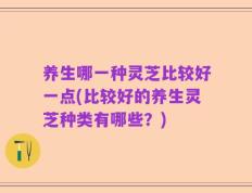 养生哪一种灵芝比较好一点(比较好的养生灵芝种类有哪些？)