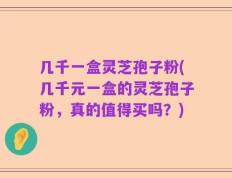 几千一盒灵芝孢子粉(几千元一盒的灵芝孢子粉，真的值得买吗？)