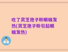 吃了灵芝孢子粉眼睛发热(灵芝孢子粉引起眼睛发热)