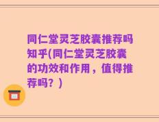 同仁堂灵芝胶囊推荐吗知乎(同仁堂灵芝胶囊的功效和作用，值得推荐吗？)