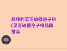 品牌的灵芝破壁孢子粉(灵芝破壁孢子粉品牌推荐