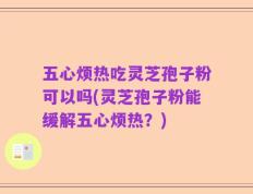五心烦热吃灵芝孢子粉可以吗(灵芝孢子粉能缓解五心烦热？)