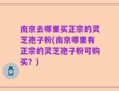 南京去哪里买正宗的灵芝孢子粉(南京哪里有正宗的灵芝孢子粉可购买？)