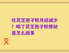 吃灵芝孢子粉月经减少？喝了灵芝孢子粉便秘是怎么回事