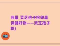卵巢 灵芝孢子粉卵巢保健好物——灵芝孢子粉)