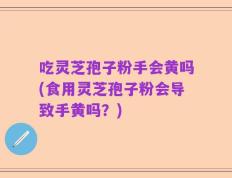 吃灵芝孢子粉手会黄吗(食用灵芝孢子粉会导致手黄吗？)
