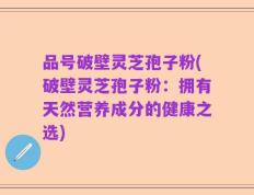 品号破壁灵芝孢子粉(破壁灵芝孢子粉：拥有天然营养成分的健康之选)