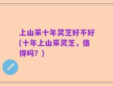 上山采十年灵芝好不好(十年上山采灵芝，值得吗？)