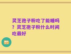 灵芝孢子粉吃了能睡吗？灵芝孢子粉什么时间吃最好