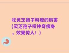 吃灵芝孢子粉瘦的厉害(灵芝孢子粉神奇瘦身，效果惊人！)