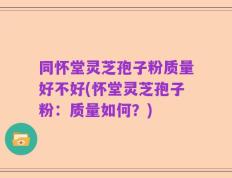 同怀堂灵芝孢子粉质量好不好(怀堂灵芝孢子粉：质量如何？)