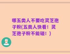 哪五类人不要吃灵芝孢子粉(五类人快看！灵芝孢子粉不能碰！)