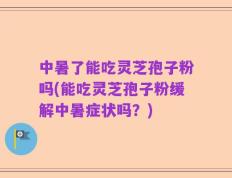 中暑了能吃灵芝孢子粉吗(能吃灵芝孢子粉缓解中暑症状吗？)