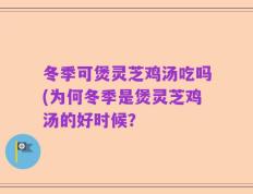 冬季可煲灵芝鸡汤吃吗(为何冬季是煲灵芝鸡汤的好时候？