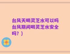台风天喝灵芝水可以吗台风期间喝灵芝水安全吗？)