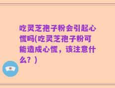 吃灵芝孢子粉会引起心慌吗(吃灵芝孢子粉可能造成心慌，该注意什么？)