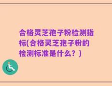 合格灵芝孢子粉检测指标(合格灵芝孢子粉的检测标准是什么？)